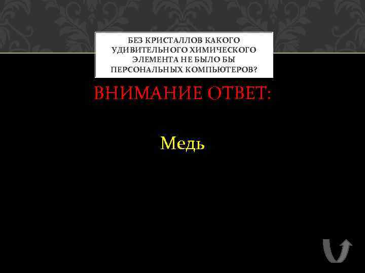 БЕЗ КРИСТАЛЛОВ КАКОГО УДИВИТЕЛЬНОГО ХИМИЧЕСКОГО ЭЛЕМЕНТА НЕ БЫЛО БЫ ПЕРСОНАЛЬНЫХ КОМПЬЮТЕРОВ? ВНИМАНИЕ ОТВЕТ: Медь