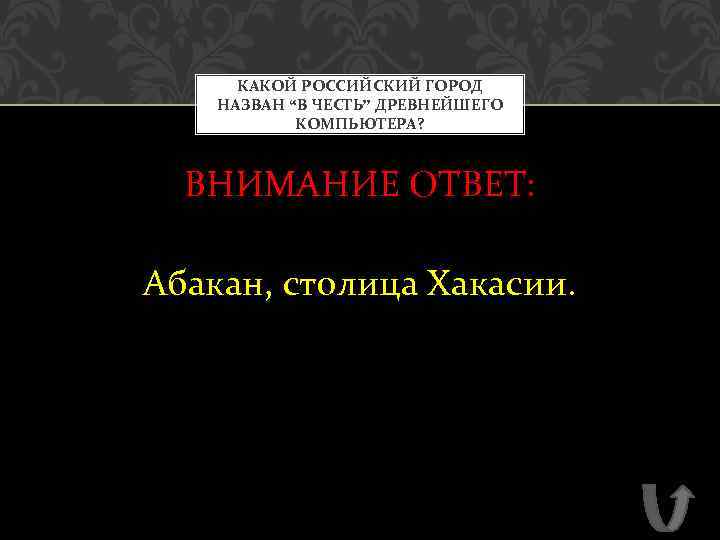 КАКОЙ РОССИЙСКИЙ ГОРОД НАЗВАН “В ЧЕСТЬ” ДРЕВНЕЙШЕГО КОМПЬЮТЕРА? ВНИМАНИЕ ОТВЕТ: Абакан, столица Хакасии. 