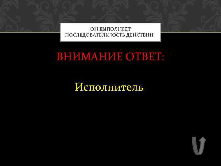 ОН ВЫПОЛНЯЕТ ПОСЛЕДОВАТЕЛЬНОСТЬ ДЕЙСТВИЙ. ВНИМАНИЕ ОТВЕТ: Исполнитель 