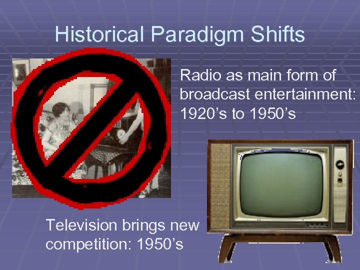 Historical Paradigm Shifts Radio as main form of broadcast entertainment: 1920’s to 1950’s Television