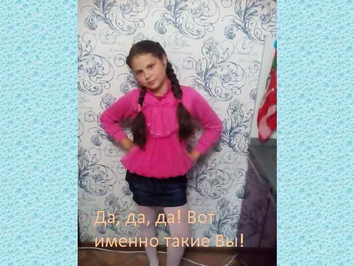 Да, да! Вот именно такие Вы! 