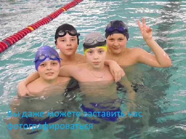 Вы даже можете заставить нас фотографироваться 