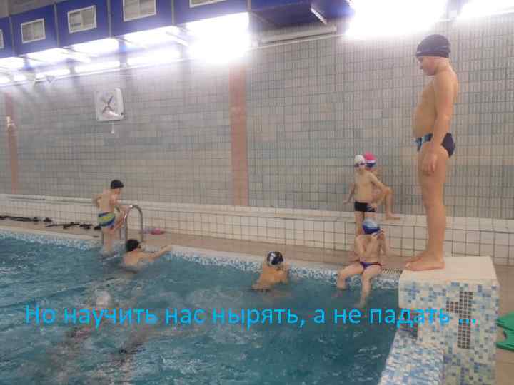Но научить нас нырять, а не падать … 