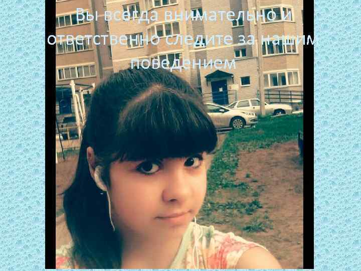 Вы всегда внимательно и ответственно следите за нашим поведением 
