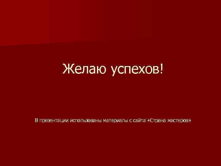 Желаю успехов! В презентации использованы материалы с сайта «Страна мастеров» 