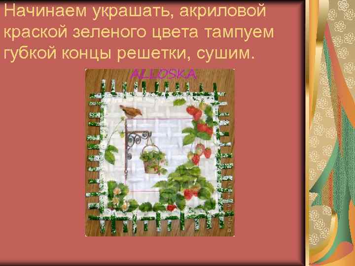 Начинаем украшать, акриловой краской зеленого цвета тампуем губкой концы решетки, сушим. 