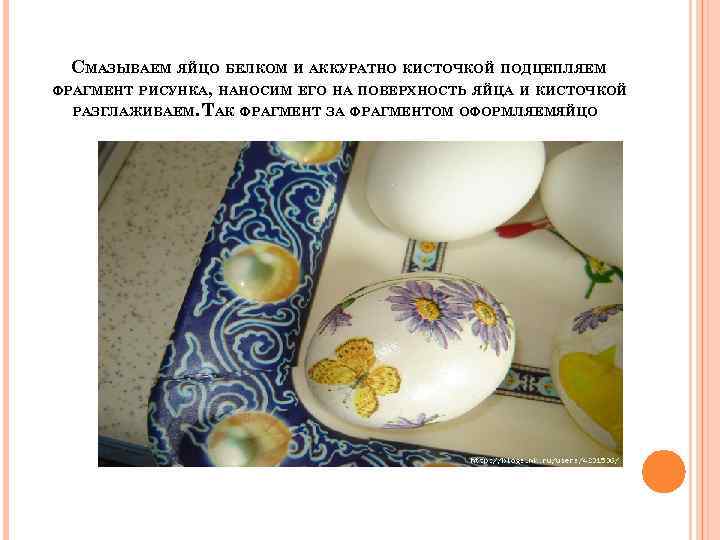 СМАЗЫВАЕМ ЯЙЦО БЕЛКОМ И АККУРАТНО КИСТОЧКОЙ ПОДЦЕПЛЯЕМ ФРАГМЕНТ РИСУНКА, НАНОСИМ ЕГО НА ПОВЕРХНОСТЬ ЯЙЦА