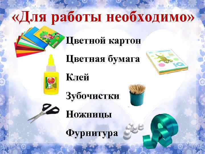  «Для работы необходимо» Цветной картон Цветная бумага Клей Зубочистки Ножницы Фурнитура 