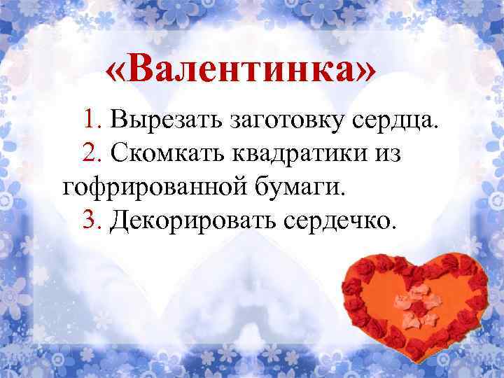  «Валентинка» 1. Вырезать заготовку сердца. 2. Скомкать квадратики из гофрированной бумаги. 3. Декорировать