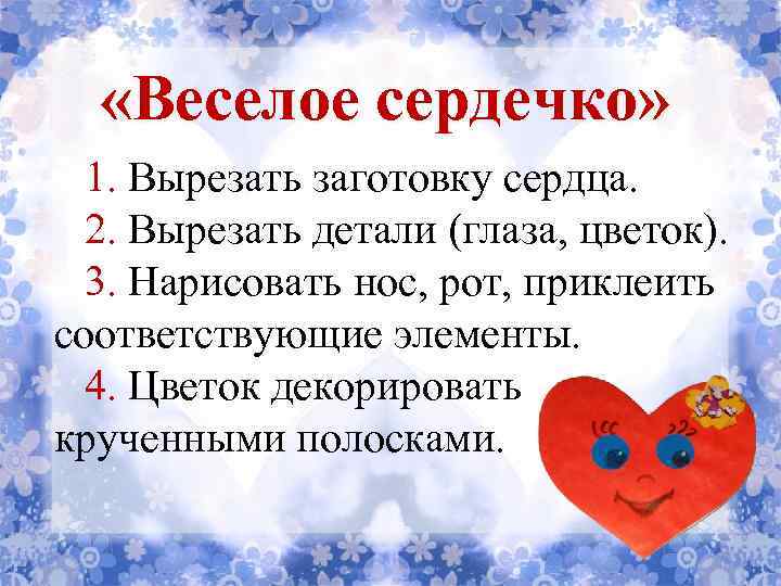  «Веселое сердечко» 1. Вырезать заготовку сердца. 2. Вырезать детали (глаза, цветок). 3. Нарисовать