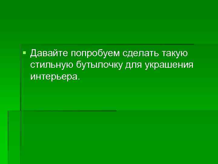 § Давайте попробуем сделать такую стильную бутылочку для украшения интерьера. 