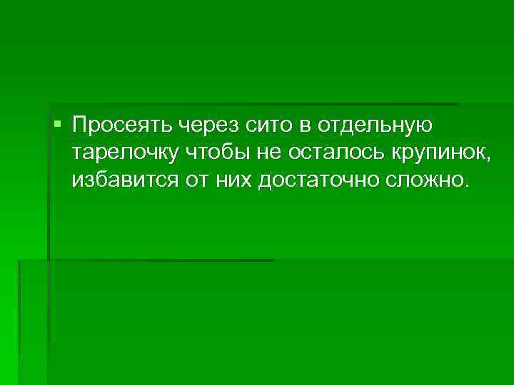 § Просеять через сито в отдельную тарелочку чтобы не осталось крупинок, избавится от них