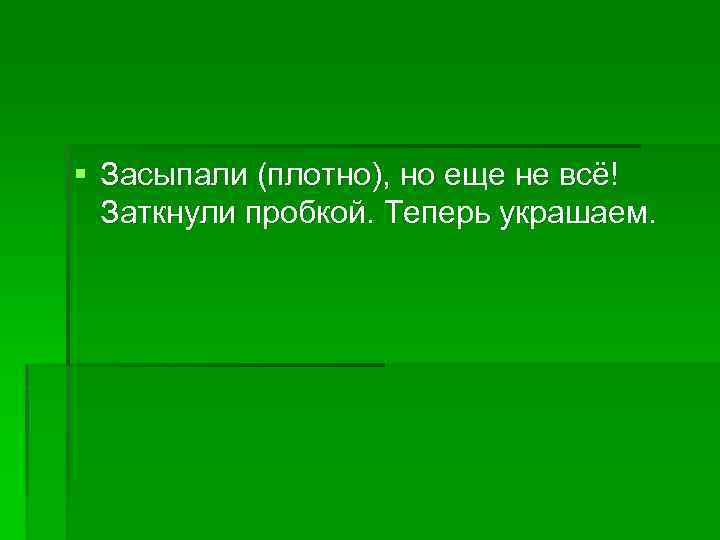 § Засыпали (плотно), но еще не всё! Заткнули пробкой. Теперь украшаем. 