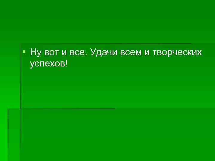 § Ну вот и все. Удачи всем и творческих успехов! 