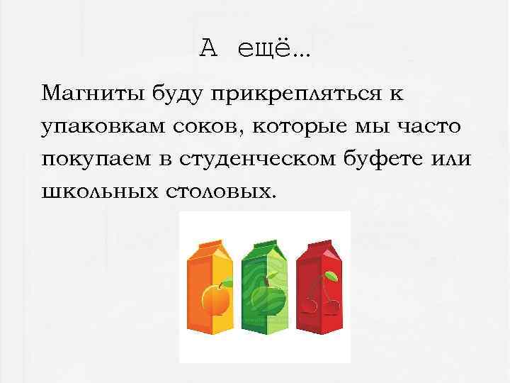 А ещё… Магниты буду прикрепляться к упаковкам соков, которые мы часто покупаем в студенческом