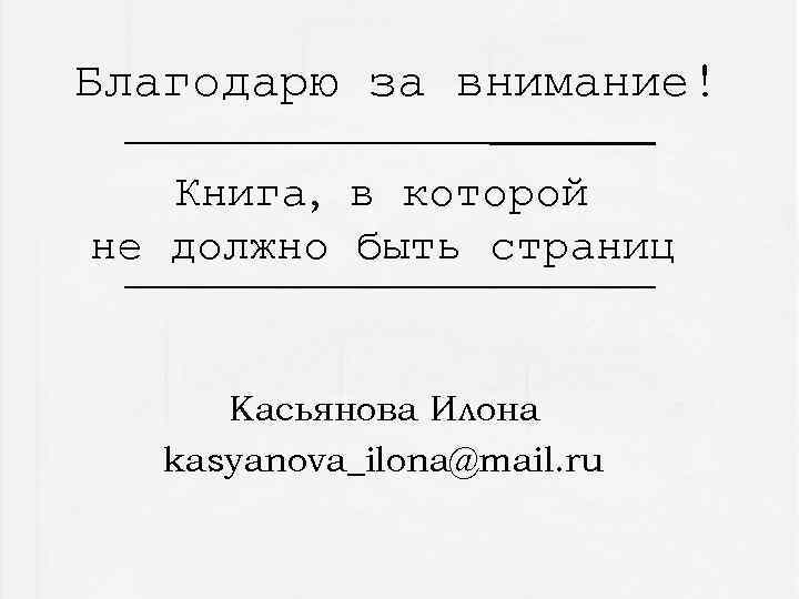 Благодарю за внимание! Книга, в которой не должно быть страниц Касьянова Илона kasyanova_ilona@mail. ru