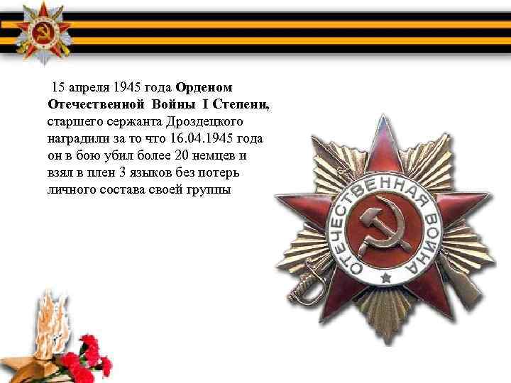 15 апреля 1945 года Орденом Отечественной Войны I Степени, старшего сержанта Дроздецкого наградили за