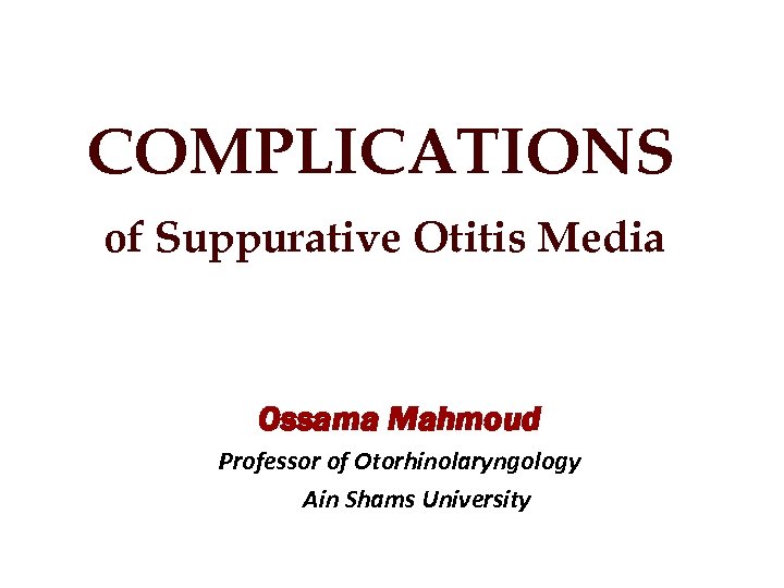 COMPLICATIONS of Suppurative Otitis Media Ossama Mahmoud Professor of Otorhinolaryngology Ain Shams University 