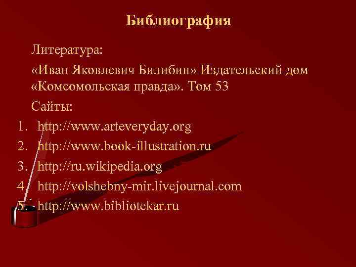 Библиография Литература: «Иван Яковлевич Билибин» Издательский дом «Комсомольская правда» . Том 53 Сайты: 1.