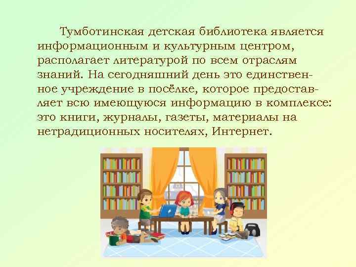 Тумботинская детская библиотека является информационным и культурным центром, располагает литературой по всем отраслям знаний.