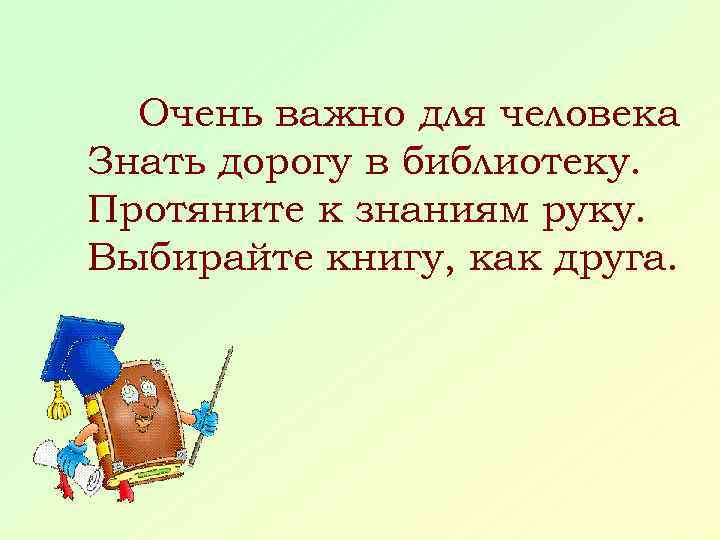 Очень важно для человека Знать дорогу в библиотеку. Протяните к знаниям руку. Выбирайте книгу,