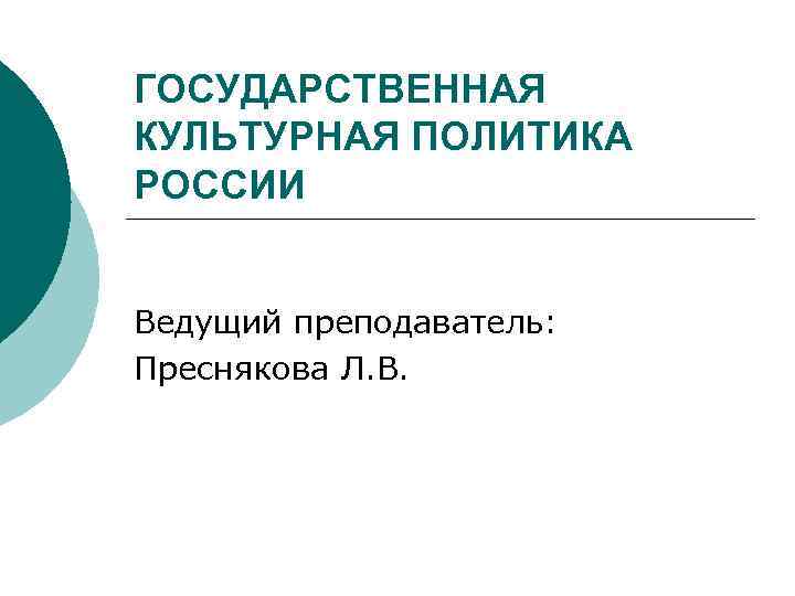 ГОСУДАРСТВЕННАЯ КУЛЬТУРНАЯ ПОЛИТИКА РОССИИ Ведущий преподаватель: Преснякова Л. В. 