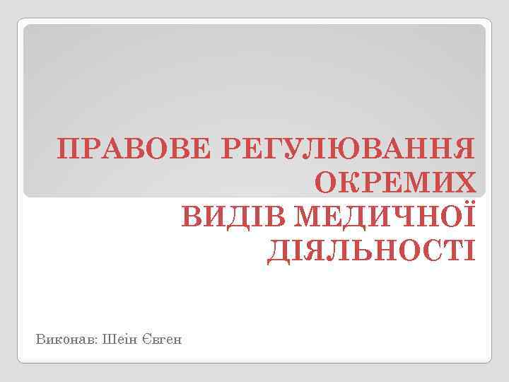 ПРАВОВЕ РЕГУЛЮВАННЯ ОКРЕМИХ ВИДІВ МЕДИЧНОЇ ДІЯЛЬНОСТІ Виконав: Шеін Євген 