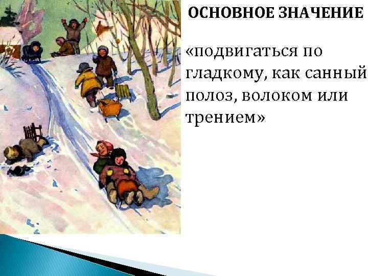 ОСНОВНОЕ ЗНАЧЕНИЕ «подвигаться по гладкому, как санный полоз, волоком или трением» 