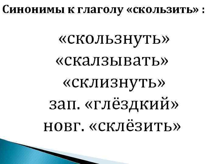 Синонимы к глаголу «скользить» : «скользнуть» «скалзывать» «склизнуть» зап. «глёздкий» новг. «склёзить» 