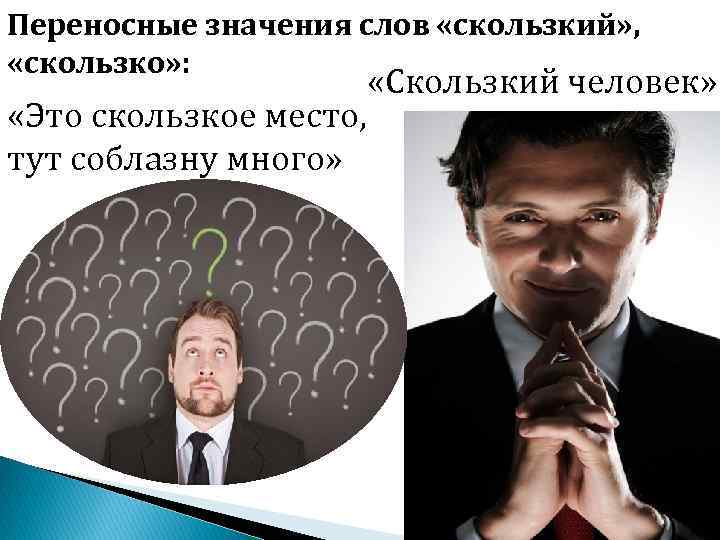 Переносные значения слов «скользкий» , «скользко» : «Это скользкое место, тут соблазну много» «Скользкий