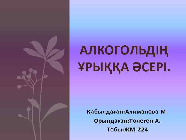 АЛКОГОЛЬДІҢ ҰРЫҚҚА ӘСЕРІ. Қабылдаған: Алиманова М. Орындаған: Төлеген А. Тобы: ЖМ 224 