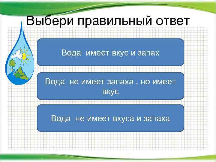 Выбери правильный ответ Вода имеет вкус и запах Вода не имеет запаха , но