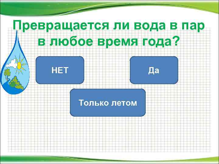 Превращается ли вода в пар в любое время года? НЕТ Да Только летом 