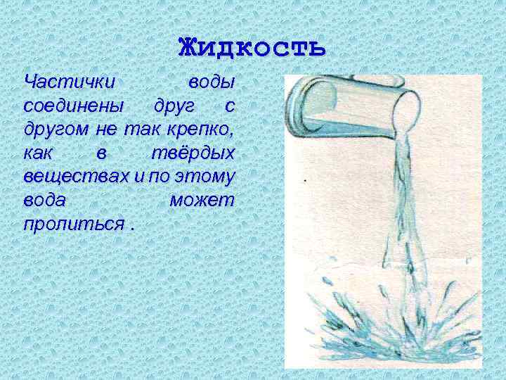 Жидкость Частички воды соединены друг с другом не так крепко, как в твёрдых веществах