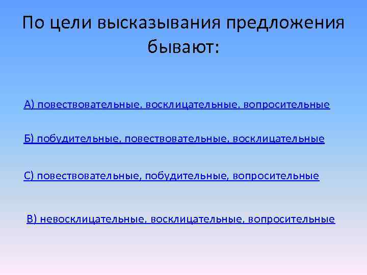По цели высказывания предложения бывают: А) повествовательные, восклицательные, вопросительные Б) побудительные, повествовательные, восклицательные С)