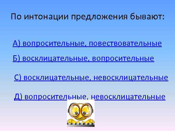 По интонации предложения бывают: А) вопросительные, повествовательные Б) восклицательные, вопросительные С) восклицательные, невосклицательные Д)