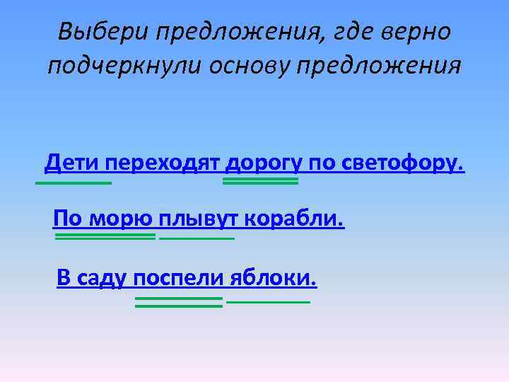 Выбери предложения, где верно подчеркнули основу предложения Дети переходят дорогу по светофору. По морю