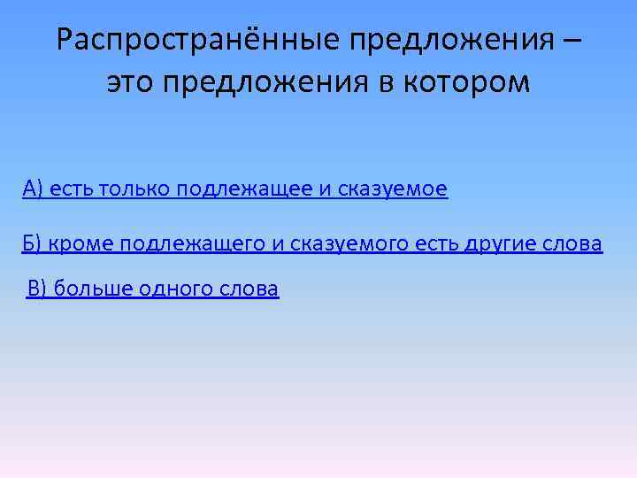 Распространённые предложения – это предложения в котором А) есть только подлежащее и сказуемое Б)