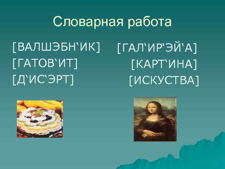 Словарная работа [ВАЛШЭБН‘ИК] [ГАТОВ‘ИТ] [Д‘ИС‘ЭРТ] [ГАЛ‘ИР‘ЭЙ‘А] [КАРТ‘ИНА] [ИСКУСТВА] 