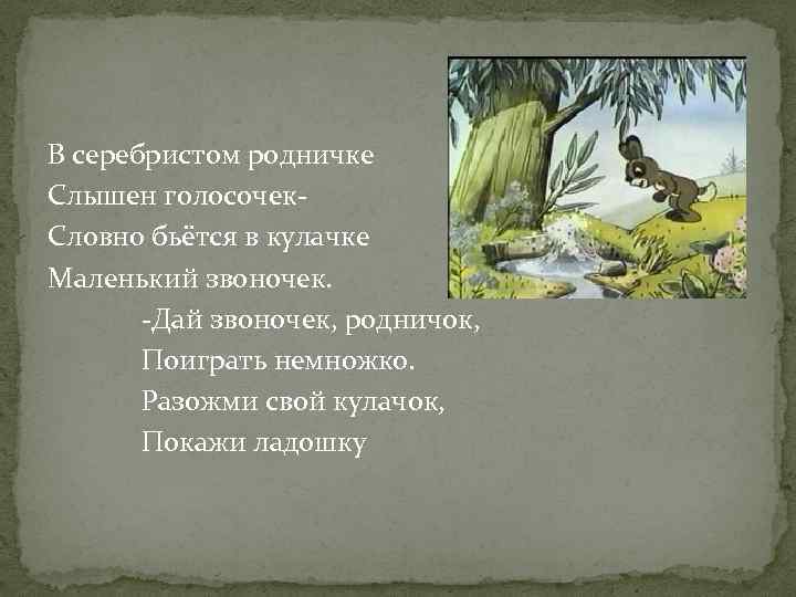 В серебристом родничке Слышен голосочек. Словно бьётся в кулачке Маленький звоночек. -Дай звоночек, родничок,