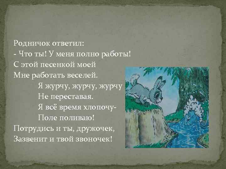 Родничок ответил: - Что ты! У меня полно работы! С этой песенкой моей Мне