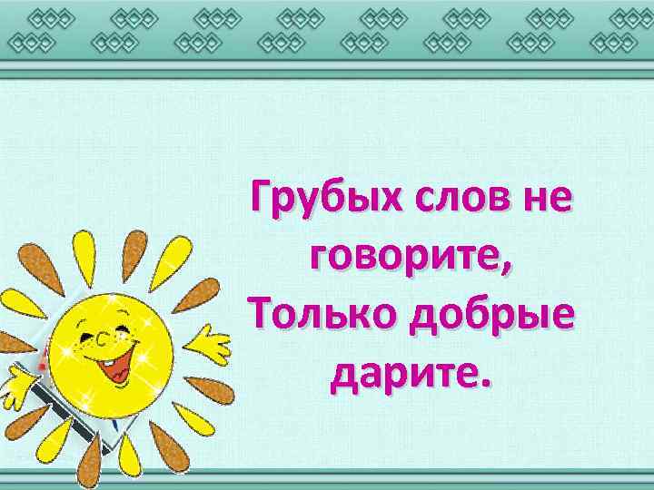 Грубых слов не говорите, Только добрые дарите. 