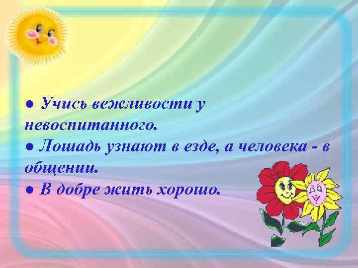 ● Учись вежливости у невоспитанного. ● Лошадь узнают в езде, а человека - в