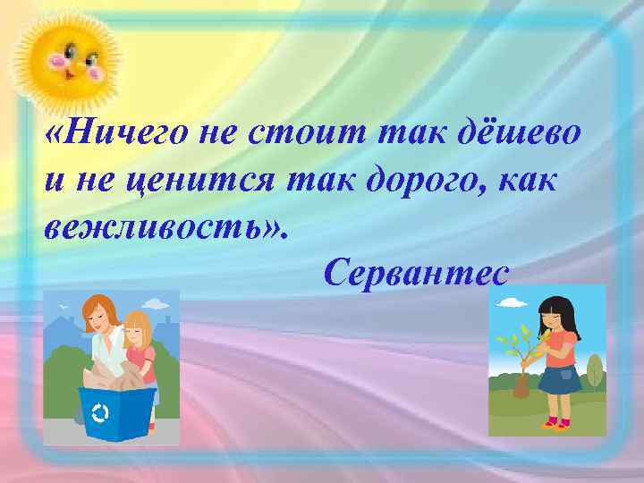  «Ничего не стоит так дёшево и не ценится так дорого, как вежливость» .