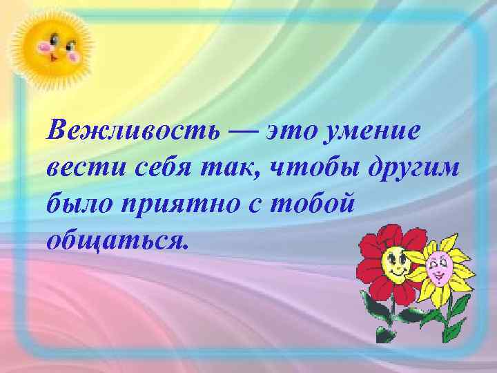 Вежливость — это умение вести себя так, чтобы другим было приятно с тобой общаться.