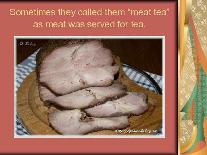 Sometimes they called them “meat tea” as meat was served for tea. 