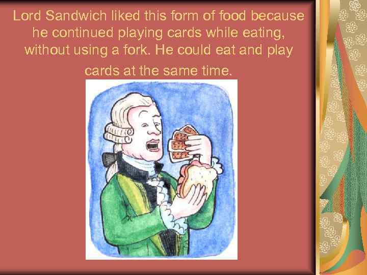 Lord Sandwich liked this form of food because he continued playing cards while eating,