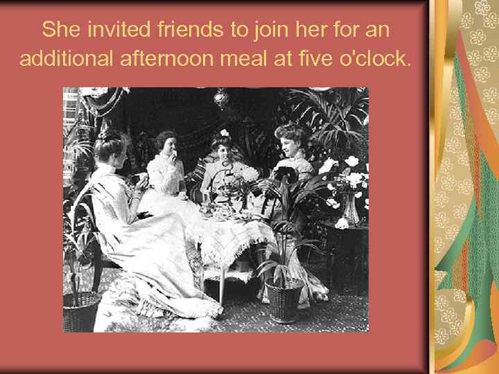 She invited friends to join her for an additional afternoon meal at five o'clock.
