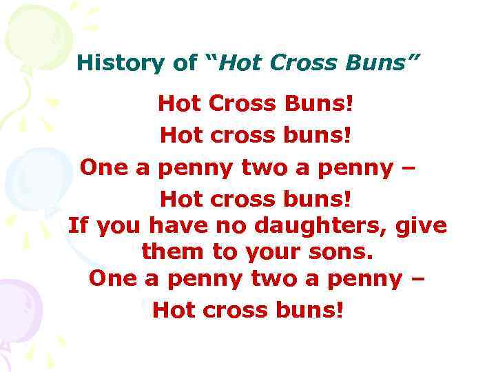History of “Hot Cross Buns” Hot Cross Buns! Hot cross buns! One a penny