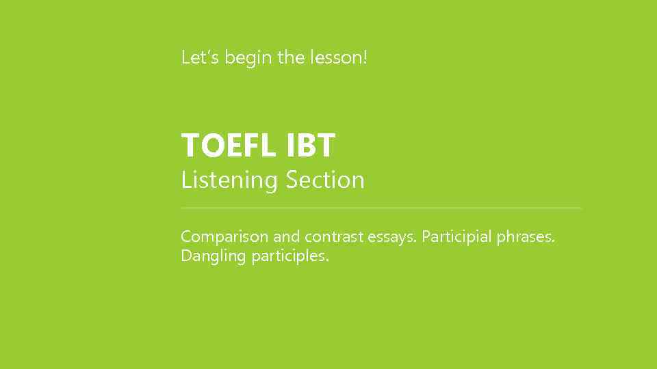 Let’s begin the lesson! TOEFL IBT Listening Section Comparison and contrast essays. Participial phrases.